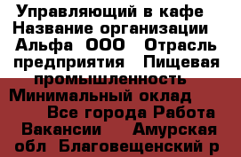 Управляющий в кафе › Название организации ­ Альфа, ООО › Отрасль предприятия ­ Пищевая промышленность › Минимальный оклад ­ 15 000 - Все города Работа » Вакансии   . Амурская обл.,Благовещенский р-н